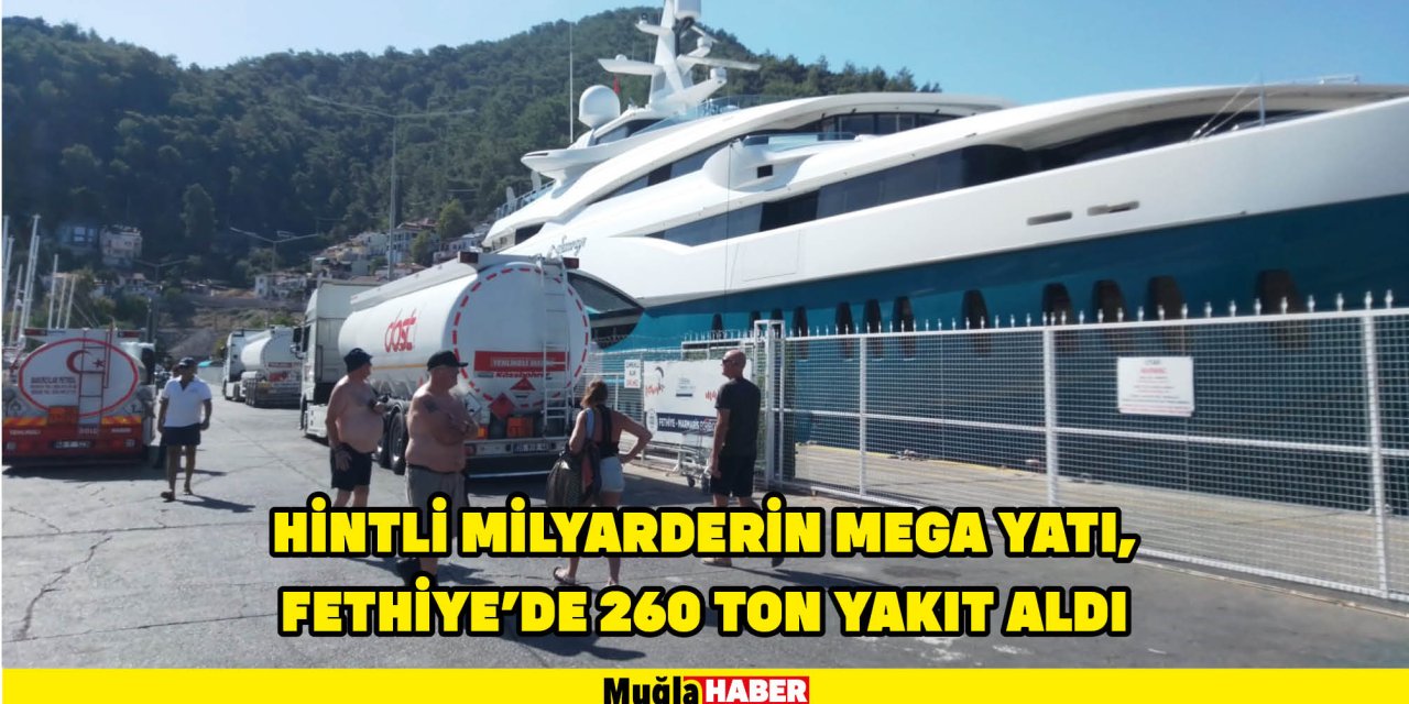 HİNTLİ MİLYARDERİN MEGA YATI, FETHİYE’DE 260 TON YAKIT ALDI