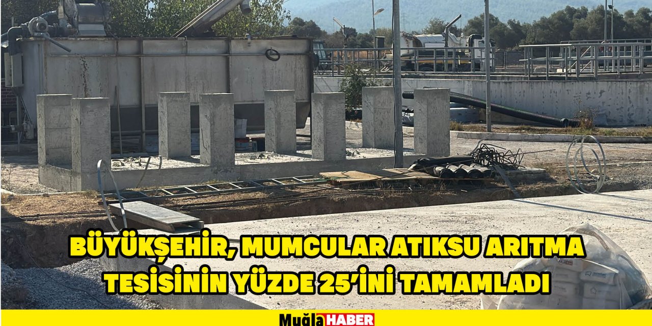 BÜYÜKŞEHİR, MUMCULAR ATIKSU ARITMA TESİSİNİN YÜZDE 25’İNİ TAMAMLADI