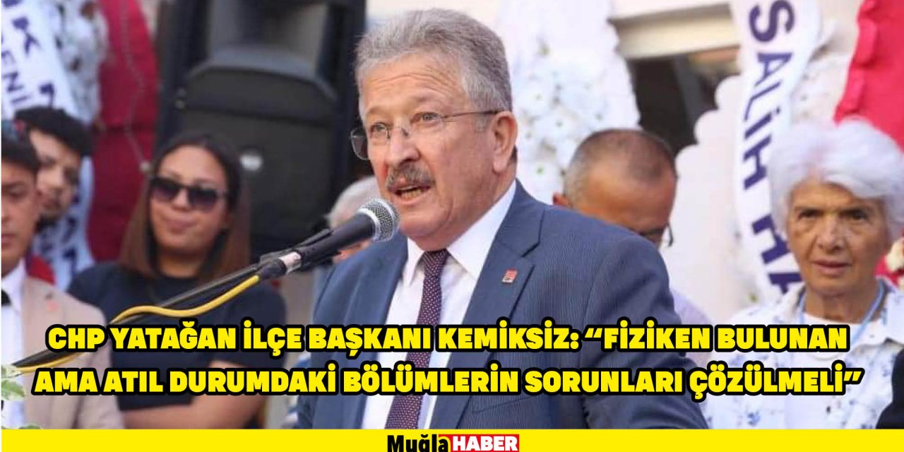 CHP YATAĞAN İLÇE BAŞKANI KEMİKSİZ: “FİZİKEN BULUNAN AMA ATIL DURUMDAKİ BÖLÜMLERİN SORUNLARI ÇÖZÜLMELİ”