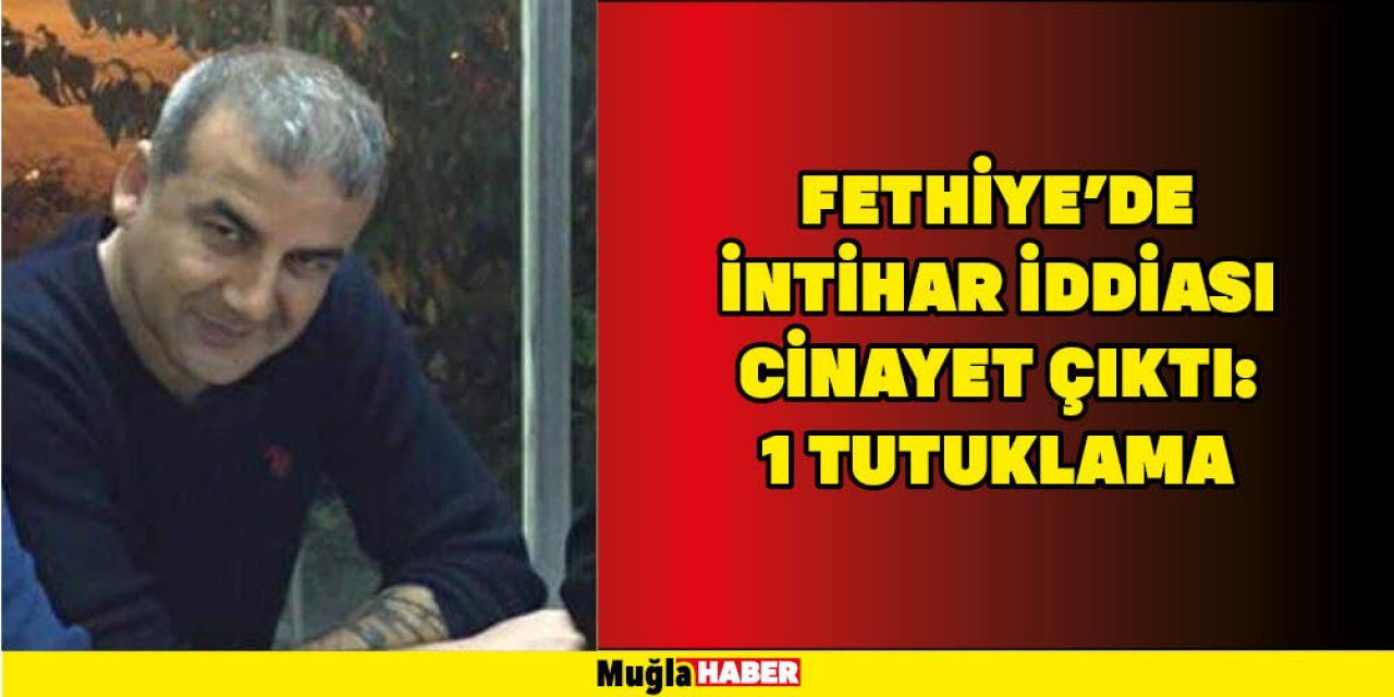 FETHİYE’DE İNTİHAR İDDİASI CİNAYET ÇIKTI: 1 TUTUKLAMA