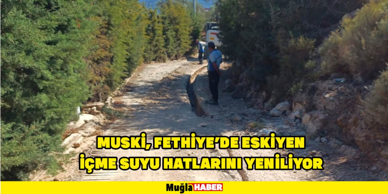 MUSKİ, FETHİYE’DE ESKİYEN İÇME SUYU HATLARINI YENİLİYOR