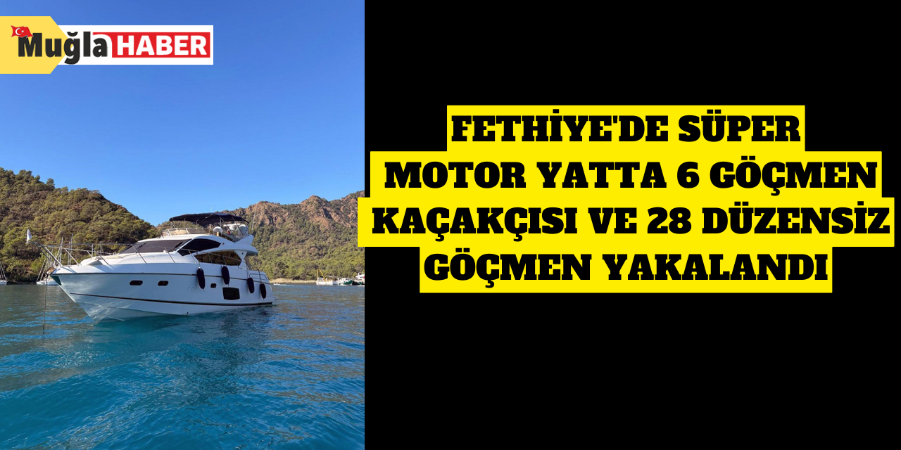 Fethiye'de süper motor yatta 6 göçmen kaçakçısı ve 28 düzensiz göçmen yakalandı