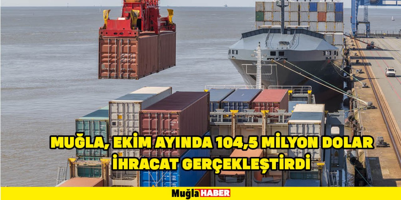 MUĞLA, EKİM AYINDA 104,5 MİLYON DOLAR İHRACAT GERÇEKLEŞTİRDİ