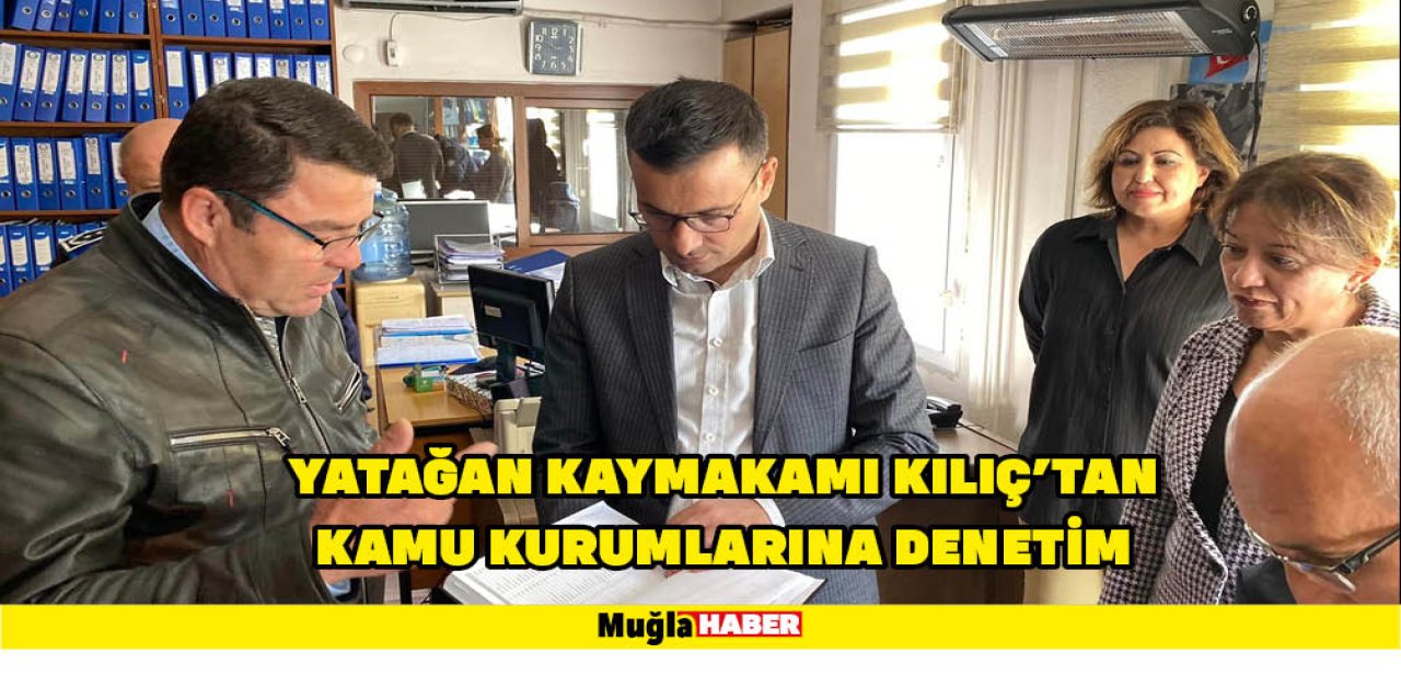 YATAĞAN KAYMAKAMI KILIÇ’TAN KAMU KURUMLARINA DENETİM