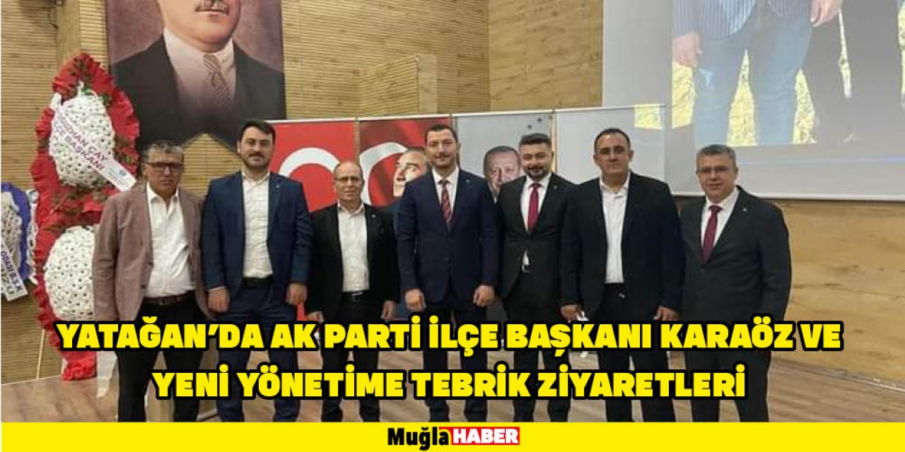 YATAĞAN’DA AK PARTİ İLÇE BAŞKANI KARAÖZ VE YENİ YÖNETİME TEBRİK ZİYARETLERİ