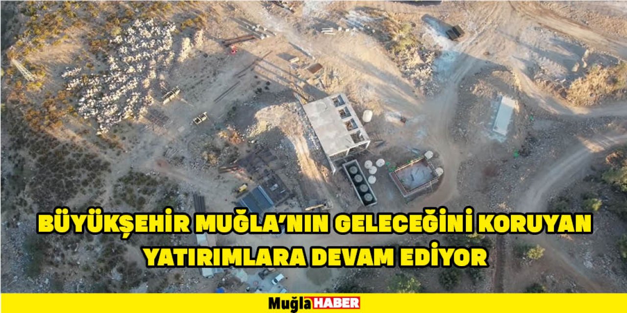 BÜYÜKŞEHİR MUĞLA’NIN GELECEĞİNİ KORUYAN YATIRIMLARA DEVAM EDİYOR