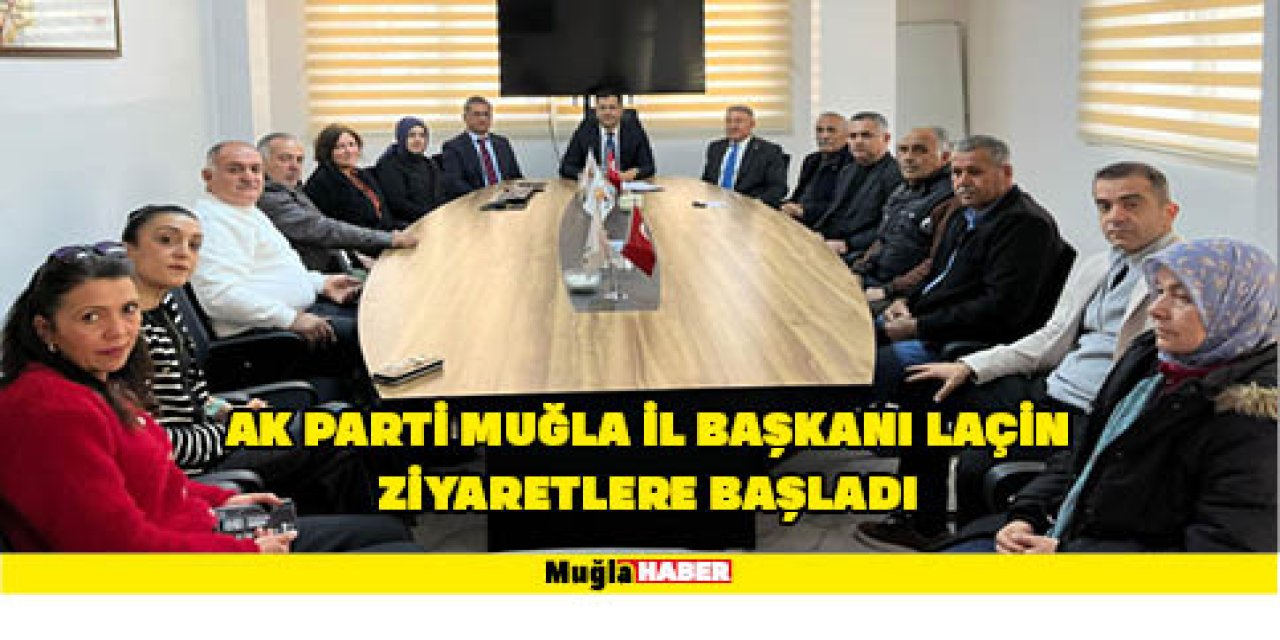 AK PARTİ MUĞLA İL BAŞKANI LAÇİN ZİYARETLERE BAŞLADI