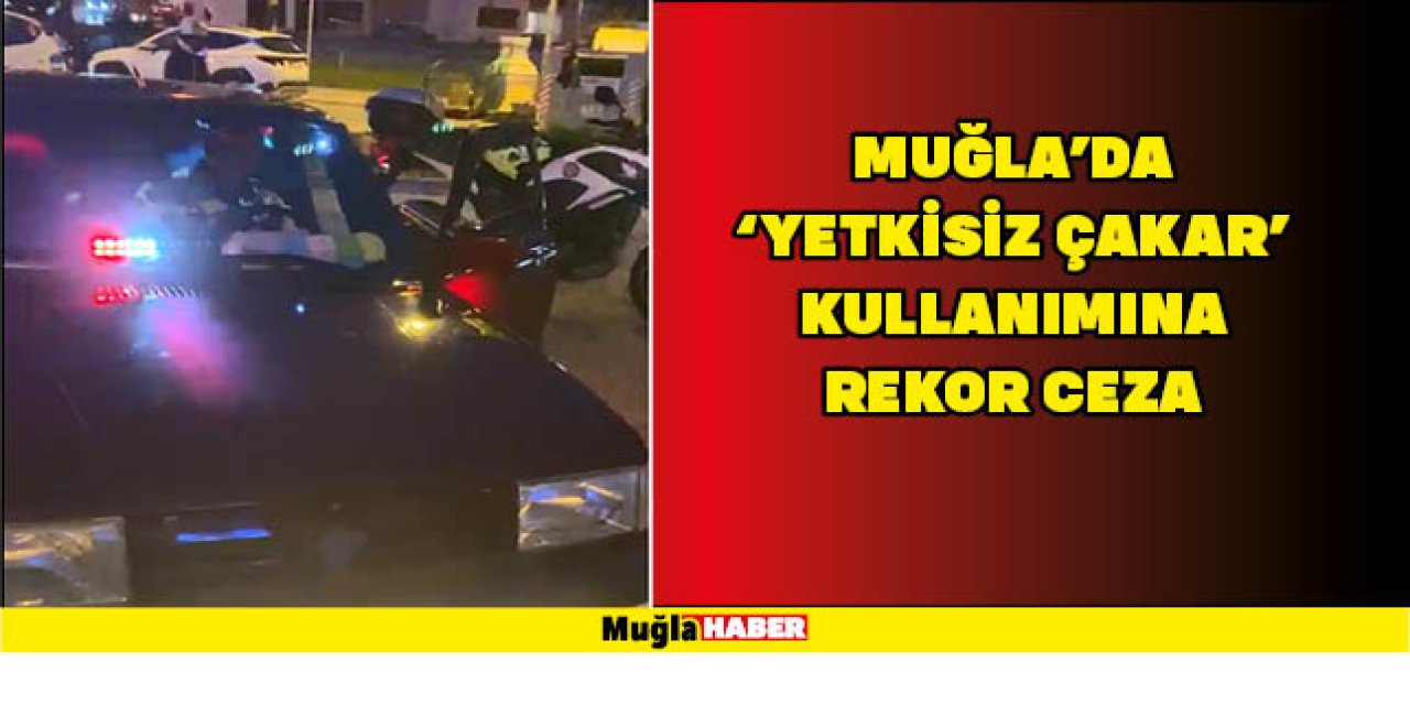 MUĞLA'DA 'YETKİSİZ ÇAKAR' KULLANIMINA REKOR CEZA