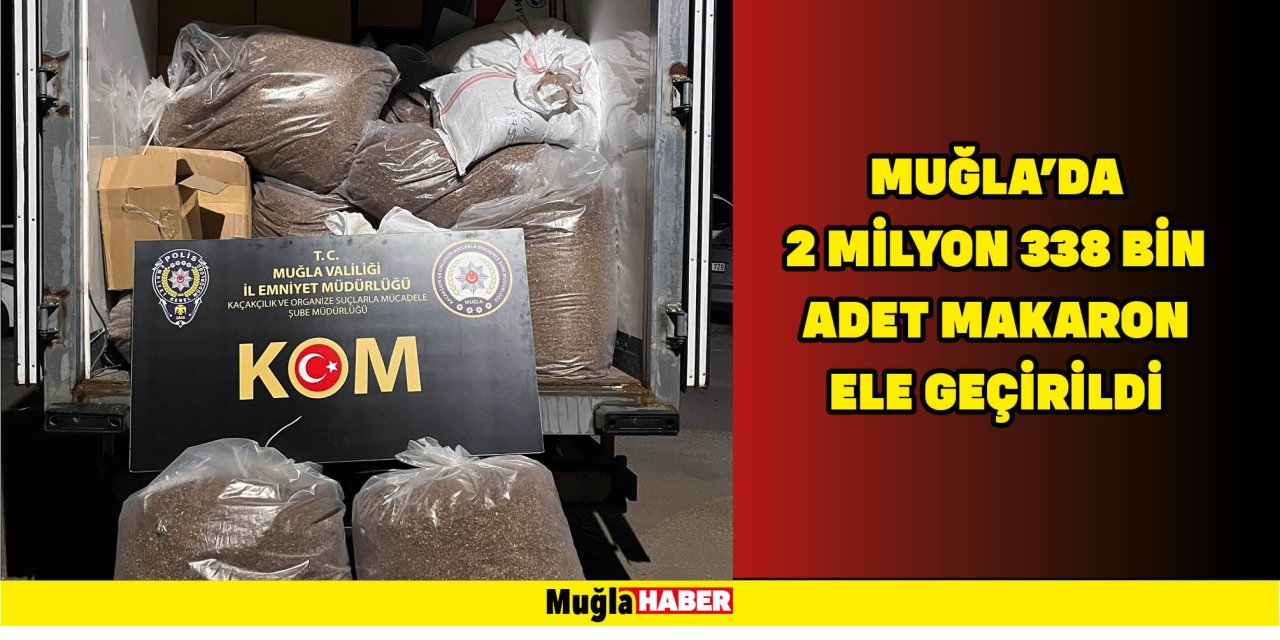 MUĞLA’DA 2 MİLYON 338 BİN ADET MAKARON ELE GEÇİRİLDİ