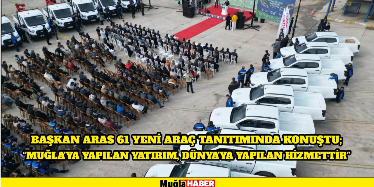 Başkan aras 61 yeni araç tanıtımında konuştu; “muğla’ya yapılan yatırım, dünya’ya yapılan hizmettir”