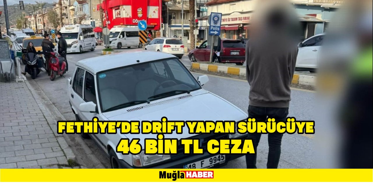 FETHİYE’DE DRİFT YAPAN SÜRÜCÜYE 46 BİN TL CEZA