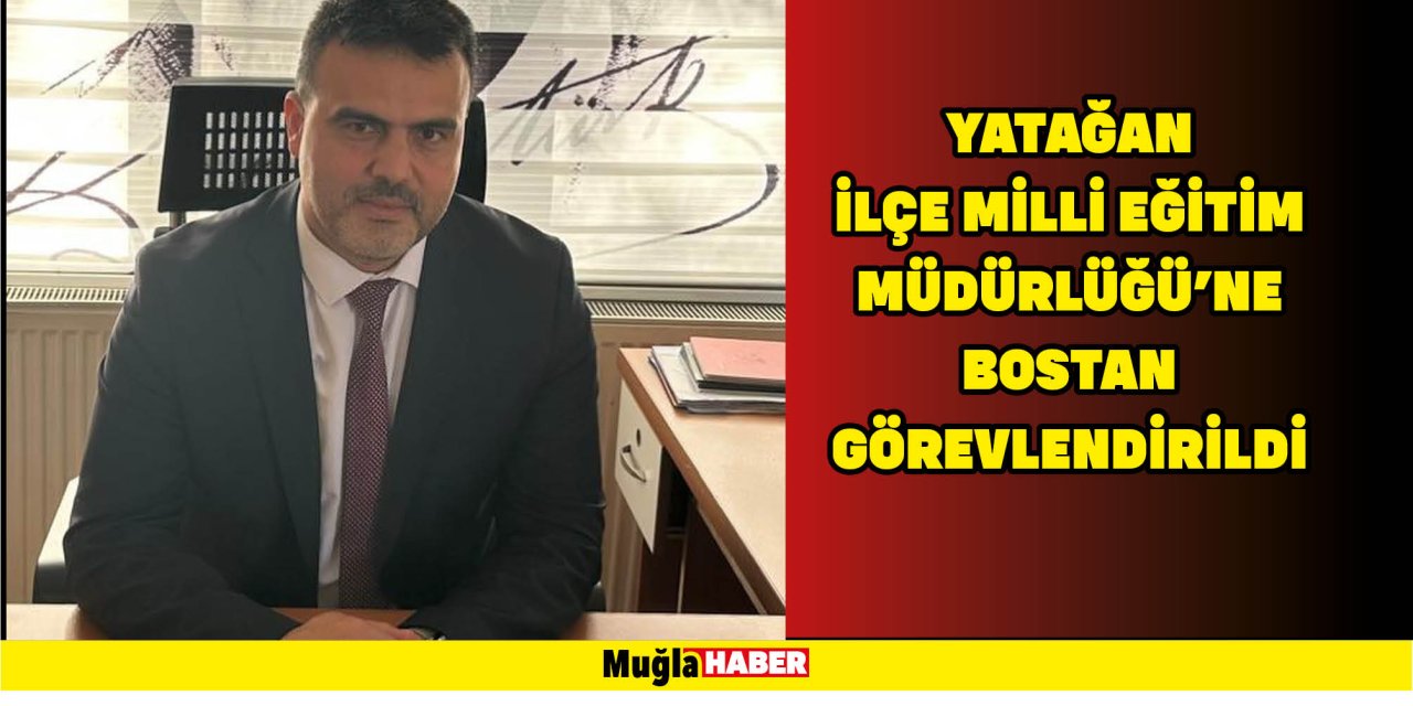 YATAĞAN İLÇE MİLLİ EĞİTİM MÜDÜRLÜĞÜ’NE BOSTAN GÖREVLENDİRİLDİ